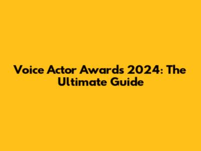 Voice Actor Awards 2024: The Ultimate Guide
