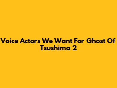 Voice Actors We Want For Ghost Of Tsushima 2