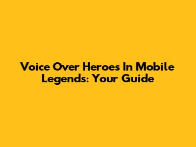 Voice Over Heroes In Mobile Legends: Your Guide