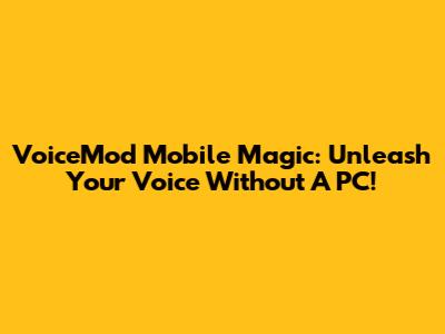 VoiceMod Mobile Magic: Unleash Your Voice Without A PC!
