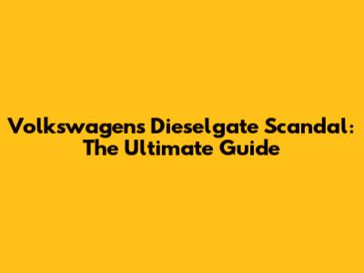 Volkswagen's Dieselgate Scandal: The Ultimate Guide