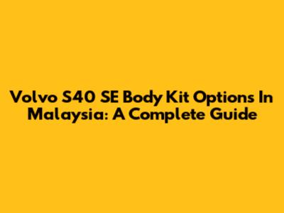 Volvo S40 SE Body Kit Options In Malaysia: A Complete Guide