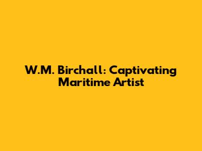 W.M. Birchall: Captivating Maritime Artist