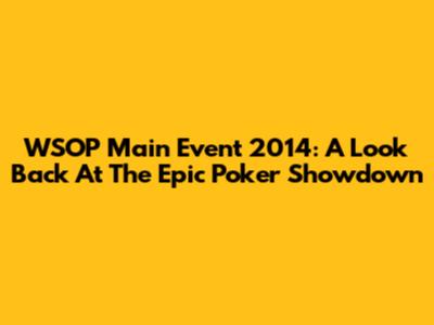 WSOP Main Event 2014: A Look Back At The Epic Poker Showdown