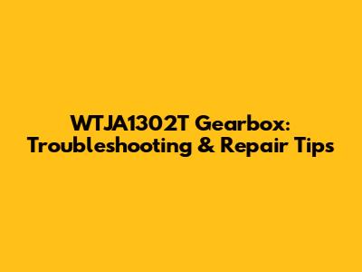 WTJA1302T Gearbox: Troubleshooting & Repair Tips
