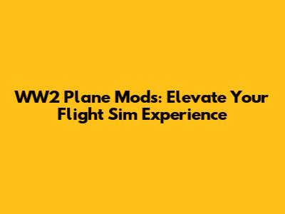 WW2 Plane Mods: Elevate Your Flight Sim Experience