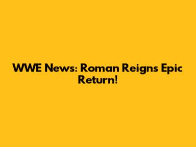 WWE News: Roman Reigns' Epic Return!
