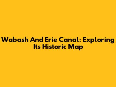 Wabash And Erie Canal: Exploring Its Historic Map