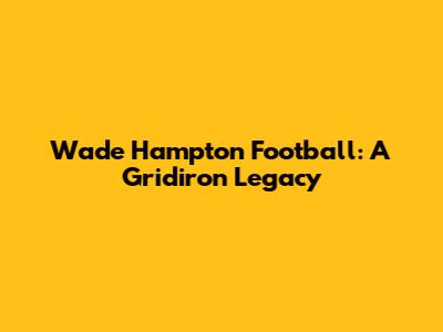 Wade Hampton Football: A Gridiron Legacy