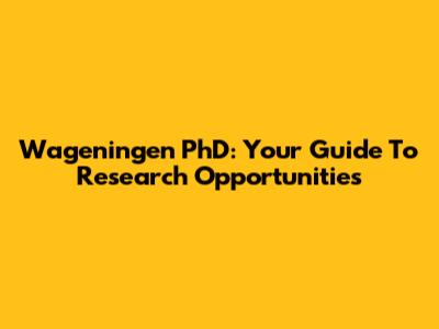 Wageningen PhD: Your Guide To Research Opportunities
