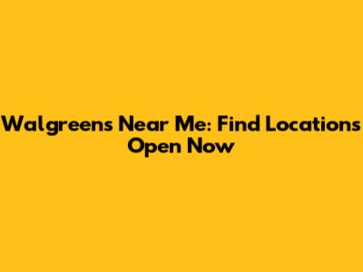 Walgreens Near Me: Find Locations Open Now