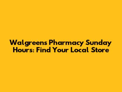 Walgreens Pharmacy Sunday Hours: Find Your Local Store