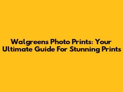 Walgreens Photo Prints: Your Ultimate Guide For Stunning Prints