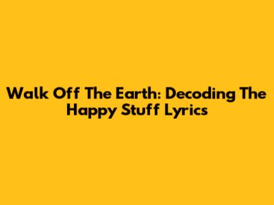 Walk Off The Earth: Decoding The Happy Stuff Lyrics