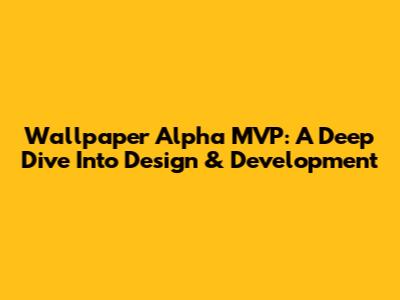 Wallpaper Alpha MVP: A Deep Dive Into Design & Development