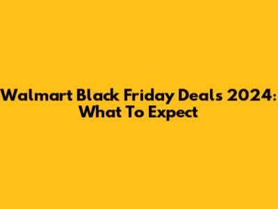 Walmart Black Friday Deals 2024: What To Expect