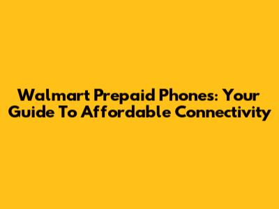 Walmart Prepaid Phones: Your Guide To Affordable Connectivity