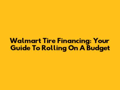 Walmart Tire Financing: Your Guide To Rolling On A Budget