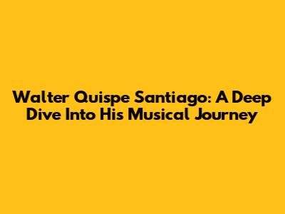 Walter Quispe Santiago: A Deep Dive Into His Musical Journey