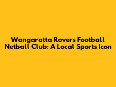 Wangaratta Rovers Football Netball Club: A Local Sports Icon