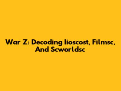 War Z: Decoding Iioscost, Filmsc, And Scworldsc
