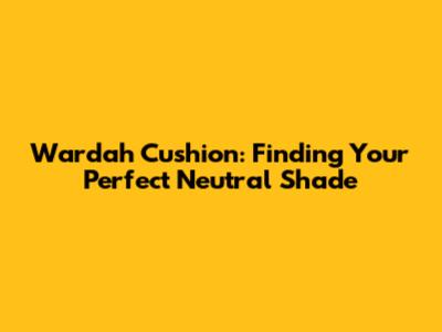Wardah Cushion: Finding Your Perfect Neutral Shade