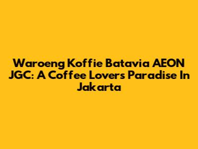 Waroeng Koffie Batavia AEON JGC: A Coffee Lover's Paradise In Jakarta
