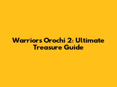 Warriors Orochi 2: Ultimate Treasure Guide
