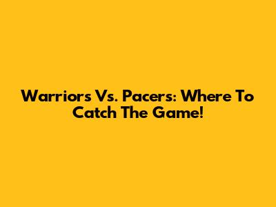 Warriors Vs. Pacers: Where To Catch The Game!