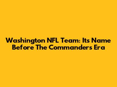 Washington NFL Team: Its Name Before The Commanders Era