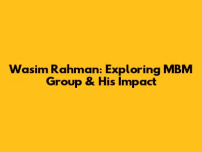 Wasim Rahman: Exploring MBM Group & His Impact