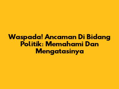 Waspada! Ancaman Di Bidang Politik: Memahami Dan Mengatasinya