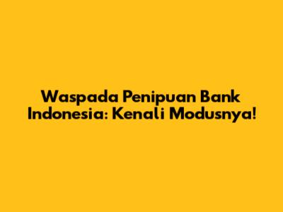 Waspada Penipuan Bank Indonesia: Kenali Modusnya!