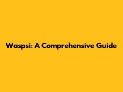 Waspsi: A Comprehensive Guide