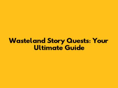 Wasteland Story Quests: Your Ultimate Guide