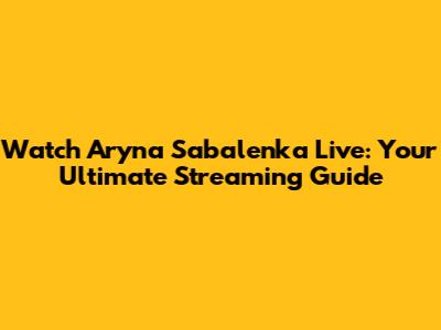 Watch Aryna Sabalenka Live: Your Ultimate Streaming Guide