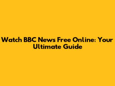 Watch BBC News Free Online: Your Ultimate Guide