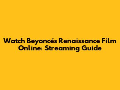 Watch Beyoncé's Renaissance Film Online: Streaming Guide