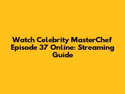 Watch Celebrity MasterChef Episode 37 Online: Streaming Guide