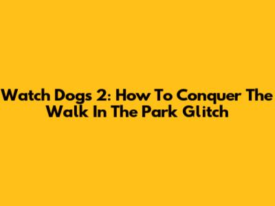 Watch Dogs 2: How To Conquer The 'Walk In The Park' Glitch