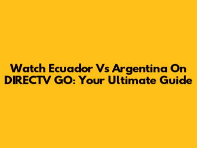 Watch Ecuador Vs Argentina On DIRECTV GO: Your Ultimate Guide