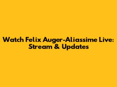 Watch Felix Auger-Aliassime Live: Stream & Updates