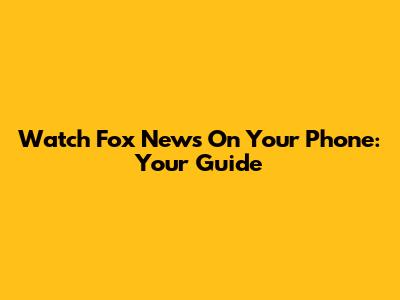 Watch Fox News On Your Phone: Your Guide