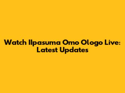 Watch IIpasuma Omo Ologo Live: Latest Updates