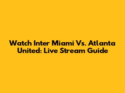 Watch Inter Miami Vs. Atlanta United: Live Stream Guide