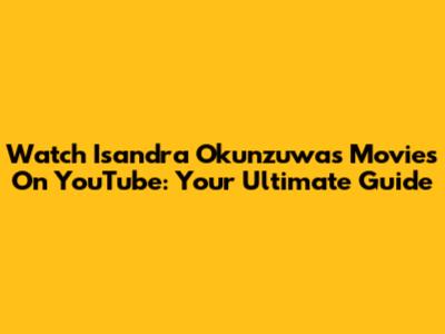 Watch Isandra Okunzuwa's Movies On YouTube: Your Ultimate Guide