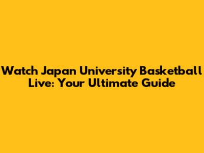 Watch Japan University Basketball Live: Your Ultimate Guide