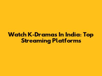 Watch K-Dramas In India: Top Streaming Platforms
