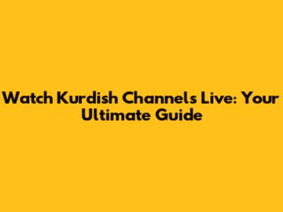Watch Kurdish Channels Live: Your Ultimate Guide