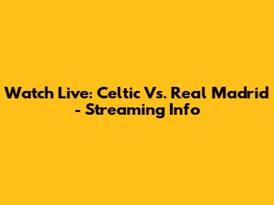 Watch Live: Celtic Vs. Real Madrid - Streaming Info